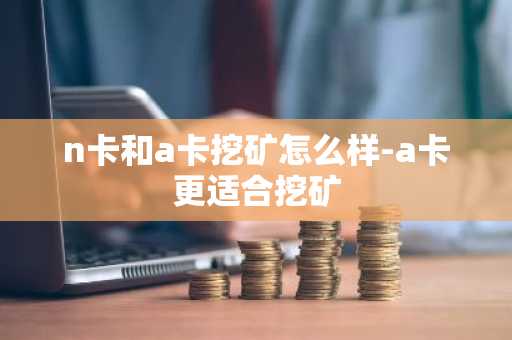 n卡和a卡挖矿怎么样-a卡更适合挖矿
