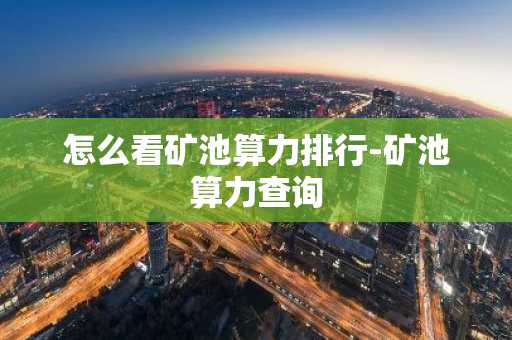 怎么看矿池算力排行-矿池算力查询