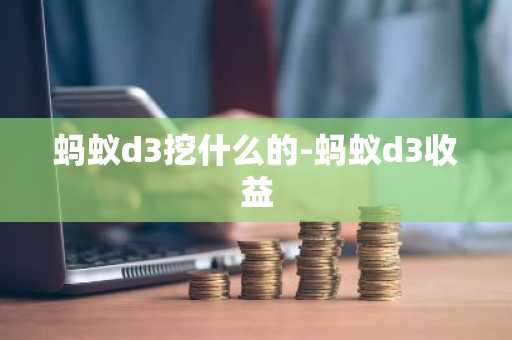 蚂蚁d3挖什么的-蚂蚁d3收益