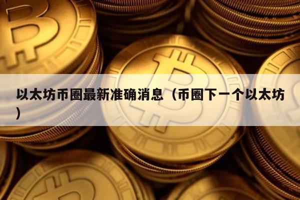 以太坊币圈最新准确消息(币圈下一个以太坊)
