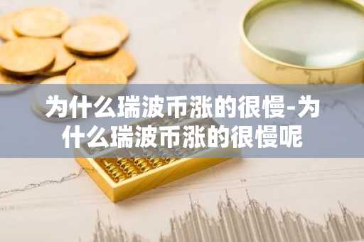 为什么瑞波币涨的很慢-为什么瑞波币涨的很慢呢