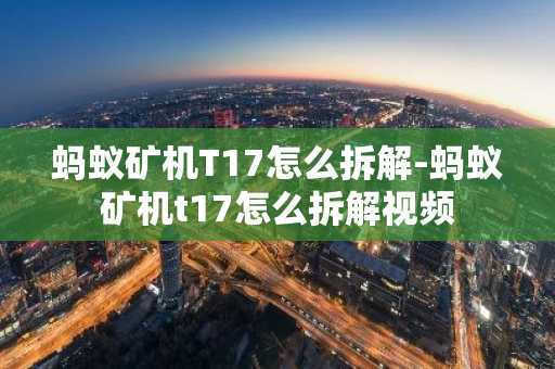 蚂蚁矿机T17怎么拆解-蚂蚁矿机t17怎么拆解视频