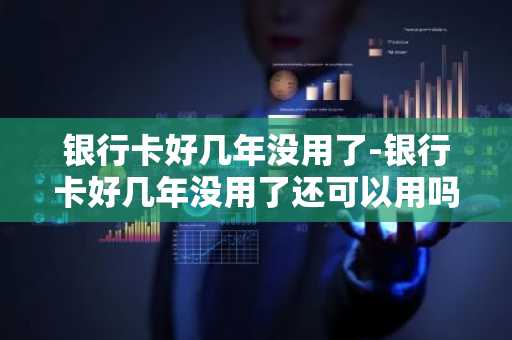 银行卡好几年没用了-银行卡好几年没用了还可以用吗