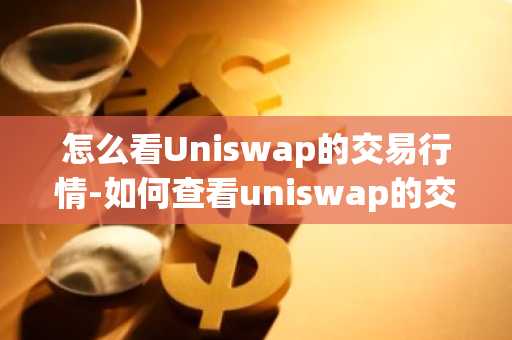 怎么看Uniswap的交易行情-如何查看uniswap的交易记录