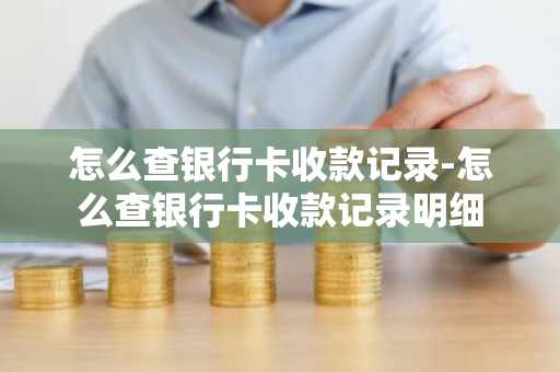 怎么查银行卡收款记录-怎么查银行卡收款记录明细