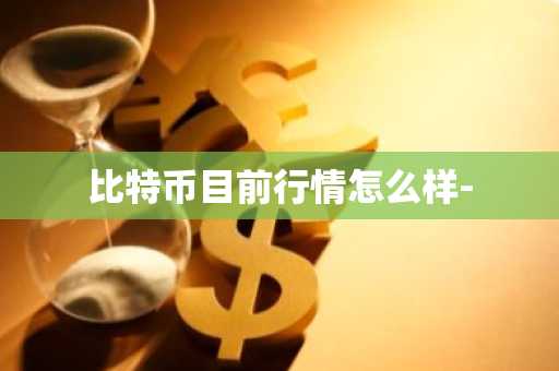 比特币目前行情怎么样-