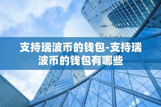 支持瑞波币的钱包-支持瑞波币的钱包有哪些