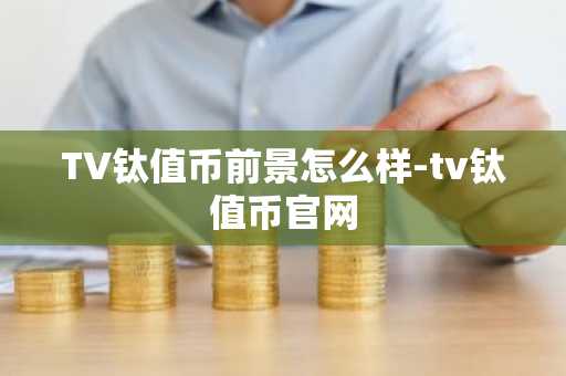 TV钛值币前景怎么样-tv钛值币官网
