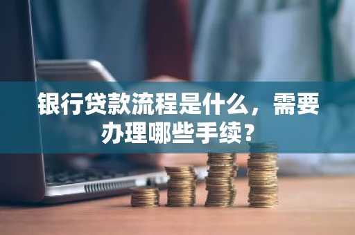 银行贷款流程是什么，需要办理哪些手续？