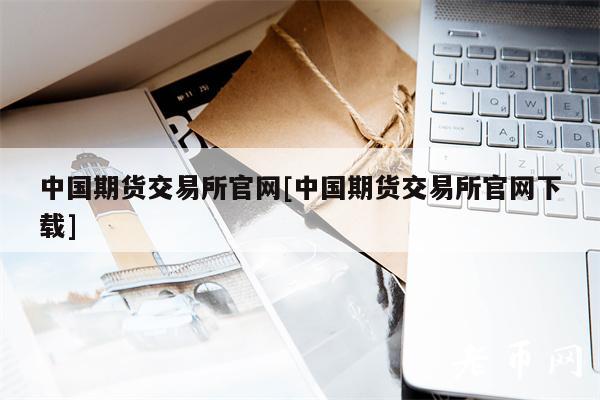 中国期货交易所官网[中国期货交易所官网下载]
