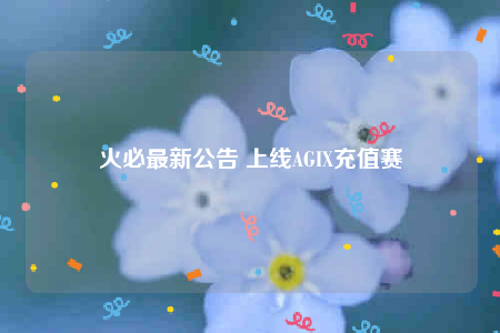 火必最新公告 上线AGI充值赛