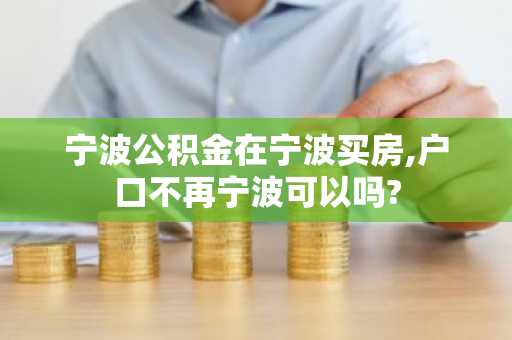 宁波公积金在宁波买房,户口不再宁波可以吗?