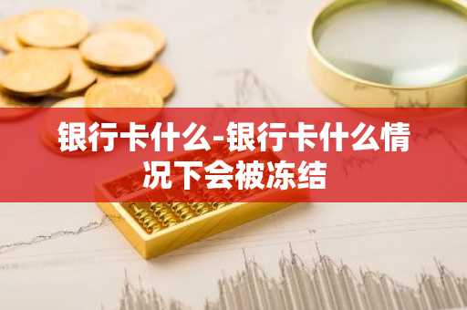 银行卡什么-银行卡什么情况下会被冻结