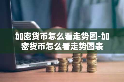 加密货币怎么看走势图-加密货币怎么看走势图表