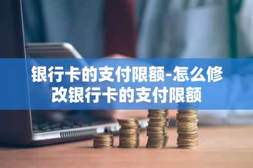 银行卡的支付限额-怎么修改银行卡的支付限额