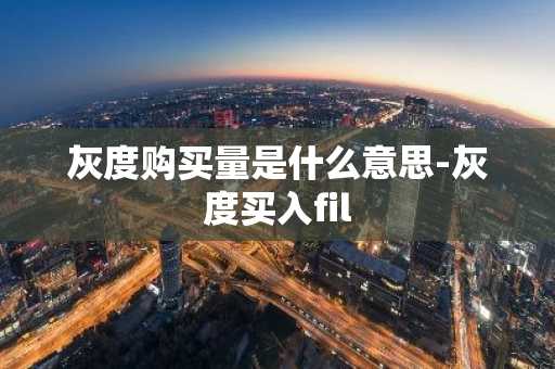 灰度购买量是什么意思-灰度买入fil