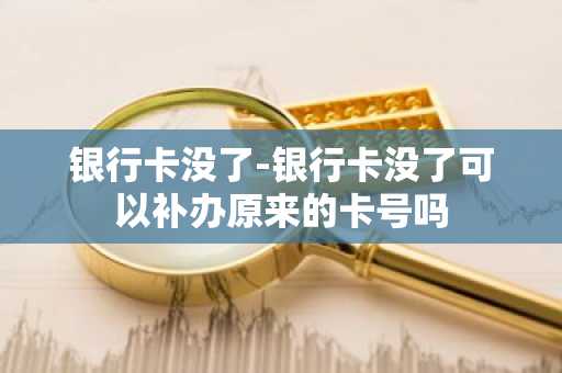 银行卡没了-银行卡没了可以补办原来的卡号吗