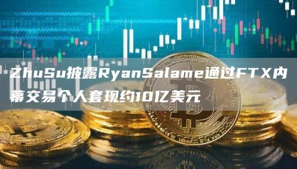 ZhuSu披露RyanSalame通过FT内幕交易个人套现约10亿美元