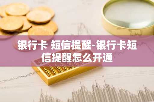 银行卡 短信提醒-银行卡短信提醒怎么开通