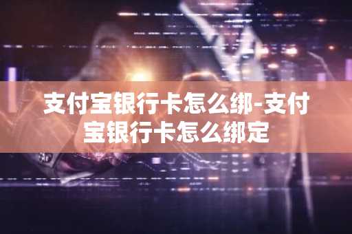 支付宝银行卡怎么绑-支付宝银行卡怎么绑定