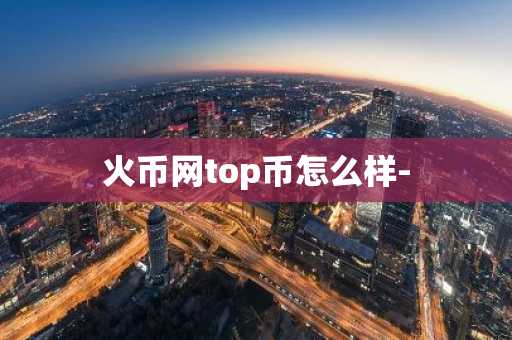 火币网top币怎么样-
