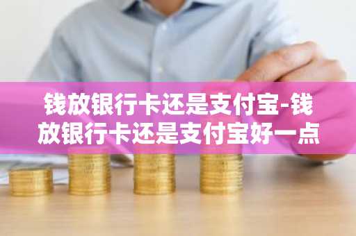 钱放银行卡还是支付宝-钱放银行卡还是支付宝好一点