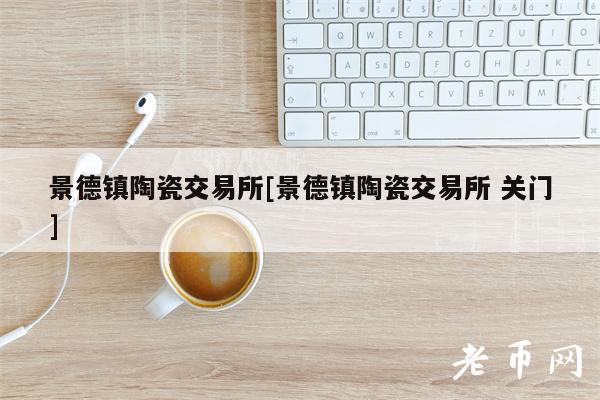 景德镇陶瓷交易所[景德镇陶瓷交易所 关门]