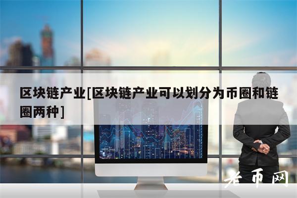 区块链产业[区块链产业可以划分为币圈和链圈两种]