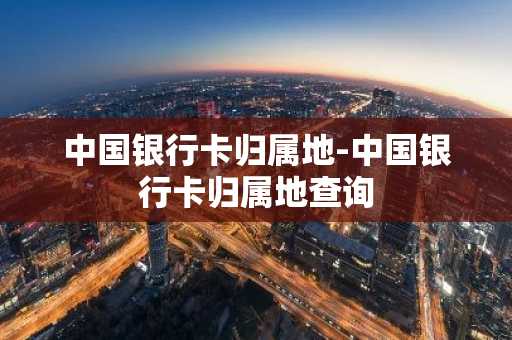 中国银行卡归属地-中国银行卡归属地查询