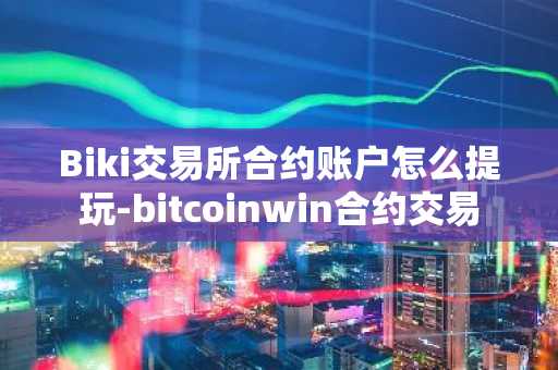 Biki交易所合约账户怎么提玩-bitcoinwin合约交易