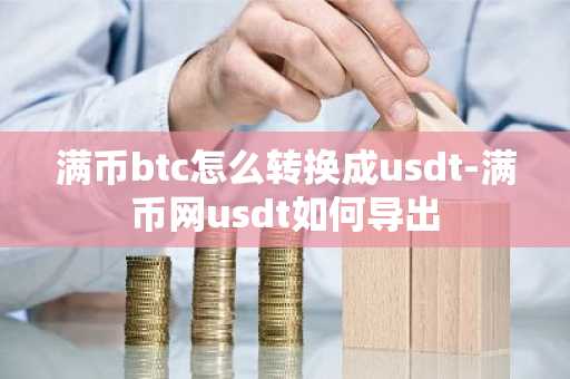 满币btc怎么转换成usdt-满币网usdt如何导出