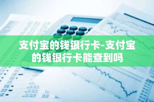 支付宝的钱银行卡-支付宝的钱银行卡能查到吗