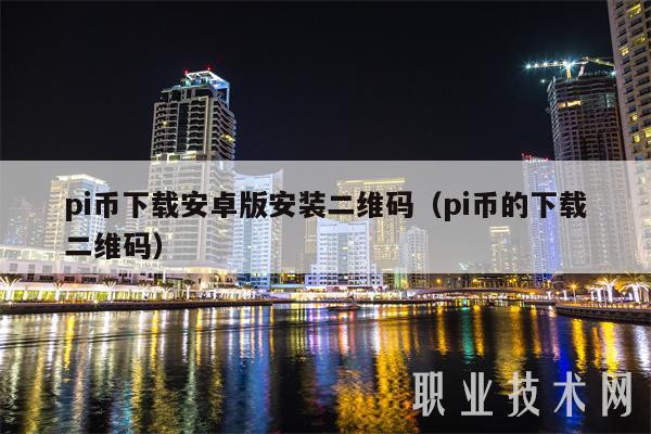 pi币下载安卓版安装二维码（pi币的下载二维码）