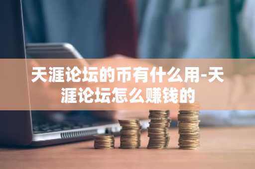 天涯论坛的币有什么用-天涯论坛怎么赚钱的