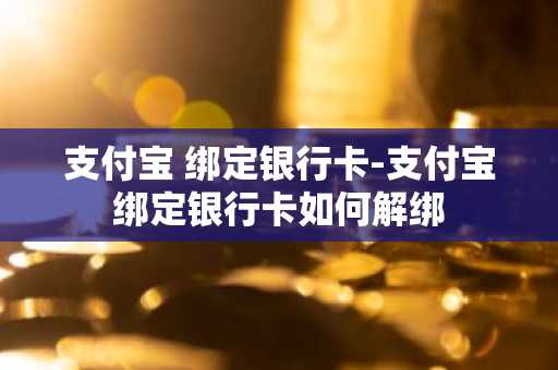 支付宝 绑定银行卡-支付宝绑定银行卡如何解绑