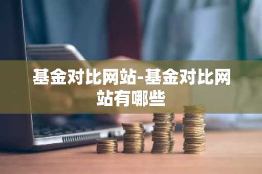 基金对比网站-基金对比网站有哪些
