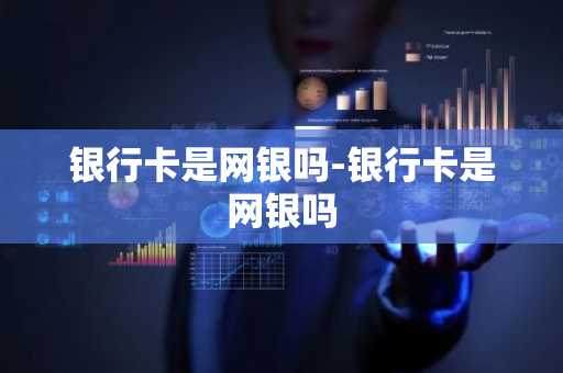 银行卡是网银吗-银行卡是网银吗