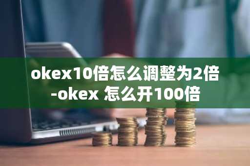 okex10倍怎么调整为2倍-okex 怎么开100倍