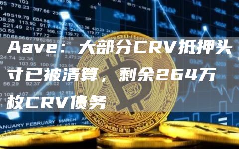 Aav:大部分CRV抵押头寸已被清算,剩余264万枚CRV债务