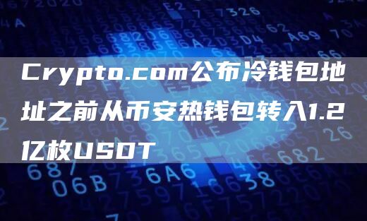 Crypto.com公布冷钱包地址之前从币安热钱包转入1.2亿枚USDT