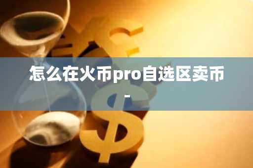 怎么在火币pro自选区卖币-