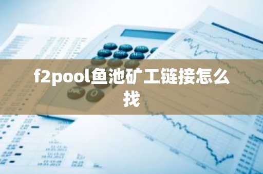 f2pool鱼池矿工链接怎么找