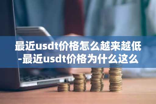 最近usdt价格怎么越来越低-最近usdt价格为什么这么低