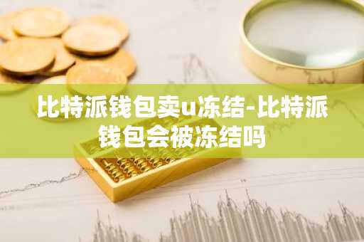 比特派钱包卖u冻结-比特派钱包会被冻结吗