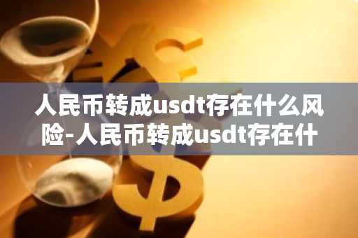 人民币转成usdt存在什么风险-人民币转成usdt存在什么风险呢