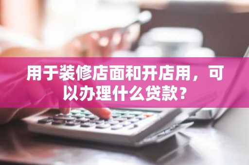 用于装修店面和开店用，可以办理什么贷款？