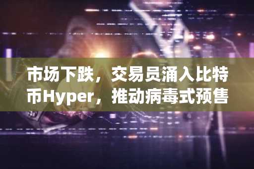 市场下跌,交易员涌入比特币Hyper,推动病毒式预售接近2600万美元。