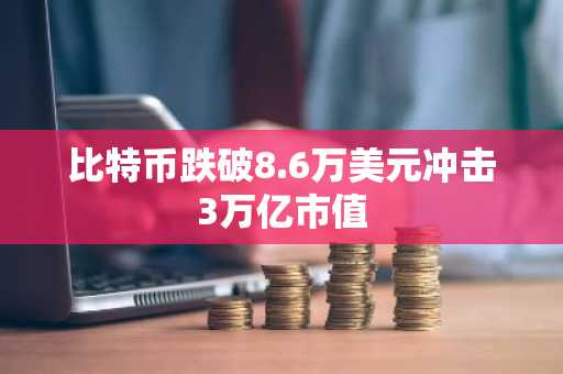 比特币跌破8.6万美元冲击3万亿市值