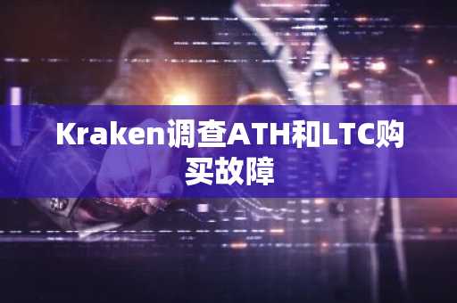 Kraken调查ATH和LTC购买故障