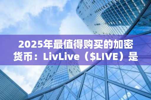 2025年最值得购买的加密货币:LivLive($LIVE)是真正的潜力股,而以太坊(ETH)和WLFI面临重大挑战